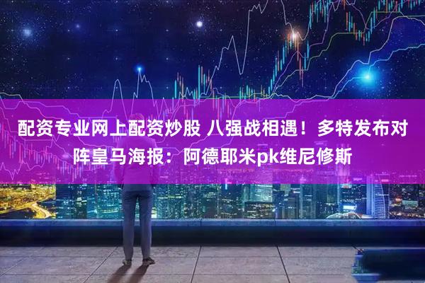 配资专业网上配资炒股 八强战相遇！多特发布对阵皇马海报：阿德耶米pk维尼修斯