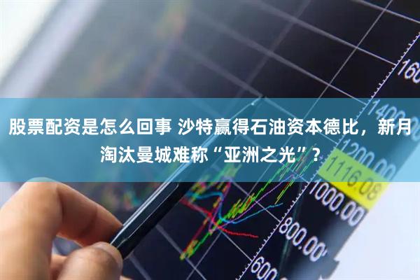 股票配资是怎么回事 沙特赢得石油资本德比，新月淘汰曼城难称“亚洲之光”？