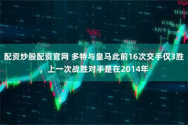 配资炒股配资官网 多特与皇马此前16次交手仅3胜，上一次战胜对手是在2014年