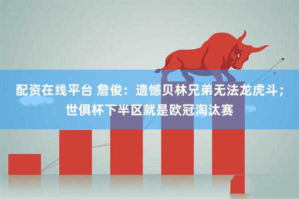 配资在线平台 詹俊：遗憾贝林兄弟无法龙虎斗；世俱杯下半区就是欧冠淘汰赛