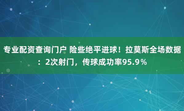 专业配资查询门户 险些绝平进球！拉莫斯全场数据：2次射门，传球成功率95.9％