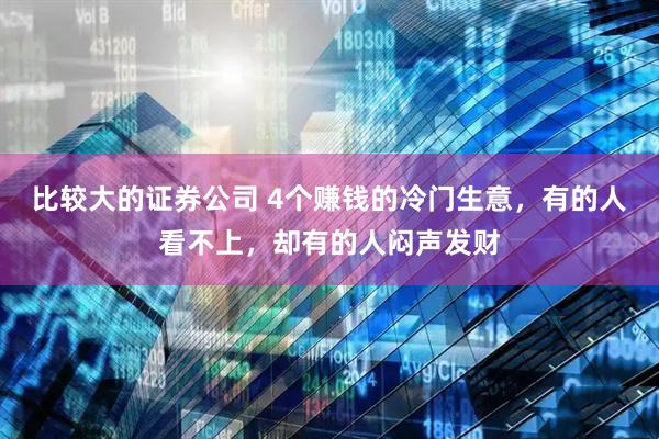 比较大的证券公司 4个赚钱的冷门生意，有的人看不上，却有的人闷声发财