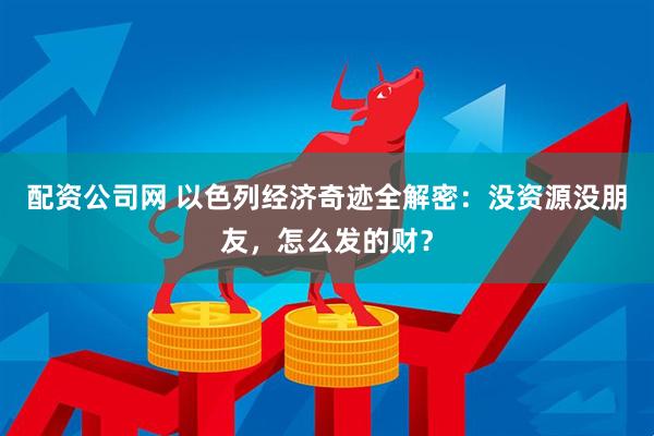 配资公司网 以色列经济奇迹全解密：没资源没朋友，怎么发的财？