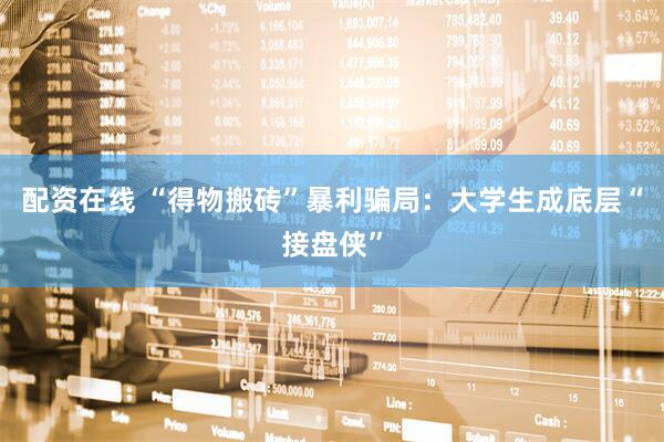 配资在线 “得物搬砖”暴利骗局：大学生成底层“接盘侠”