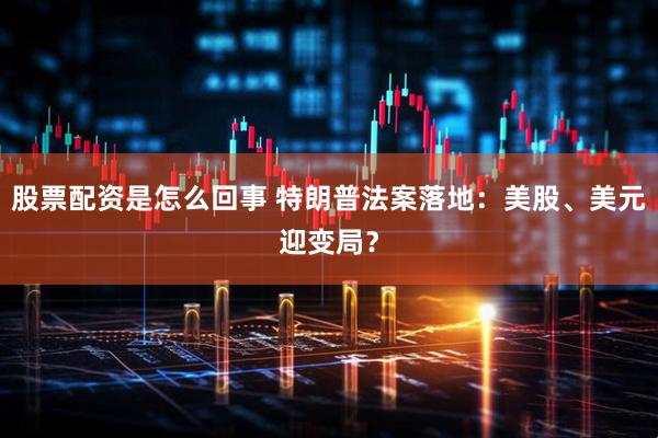 股票配资是怎么回事 特朗普法案落地：美股、美元迎变局？