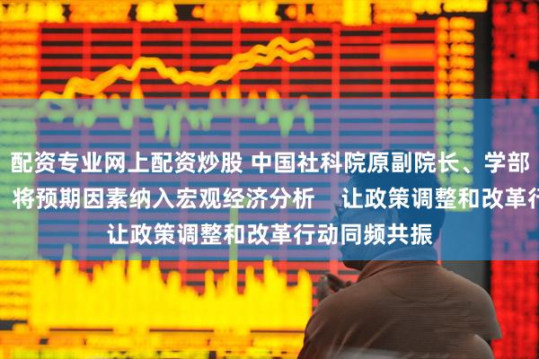 配资专业网上配资炒股 中国社科院原副院长、学部委员高培勇：将预期因素纳入宏观经济分析    让政策调整和改革行动同频共振