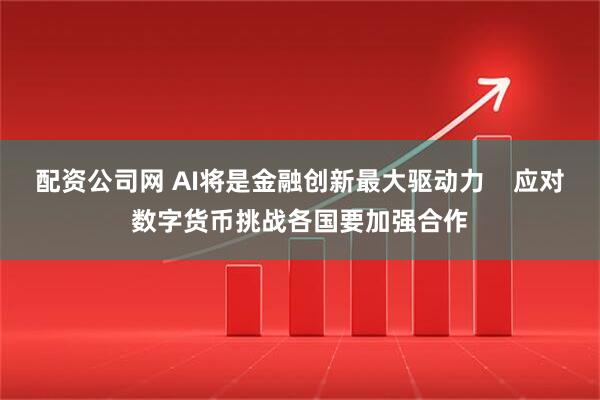 配资公司网 AI将是金融创新最大驱动力    应对数字货币挑战各国要加强合作