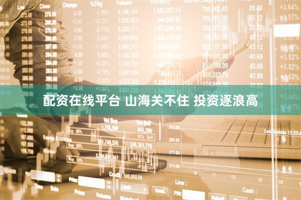 配资在线平台 山海关不住 投资逐浪高