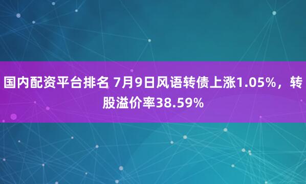 国内配资平台排名 7月9日风语转债上涨1.05%，转股溢价率38.59%