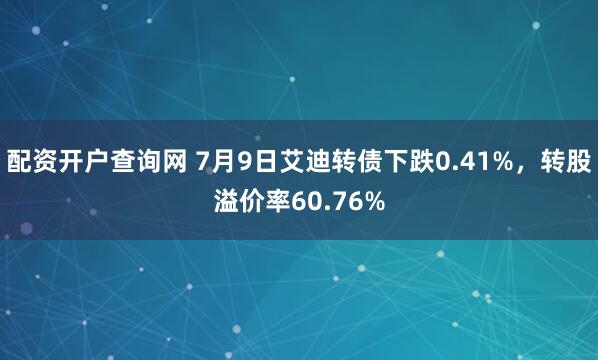 配资开户查询网 7月9日艾迪转债下跌0.41%，转股溢价率60.76%