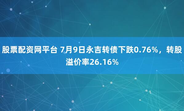 股票配资网平台 7月9日永吉转债下跌0.76%，转股溢价率26.16%