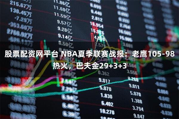股票配资网平台 NBA夏季联赛战报：老鹰105-98热火，巴夫金29+3+3