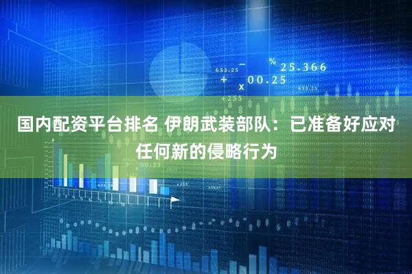 国内配资平台排名 伊朗武装部队：已准备好应对任何新的侵略行为