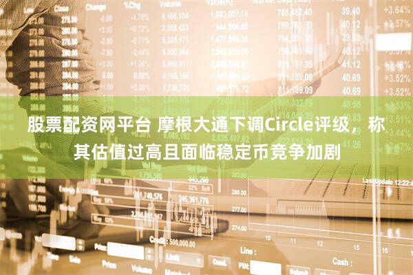 股票配资网平台 摩根大通下调Circle评级，称其估值过高且面临稳定币竞争加剧