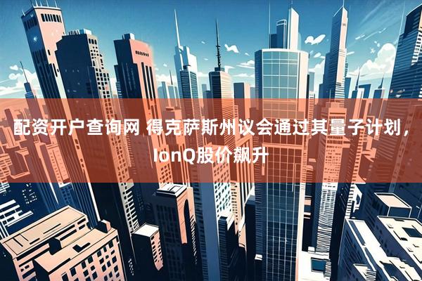配资开户查询网 得克萨斯州议会通过其量子计划，IonQ股价飙升