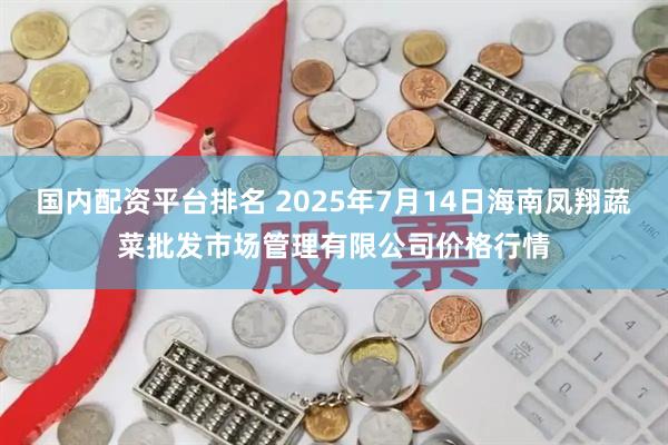 国内配资平台排名 2025年7月14日海南凤翔蔬菜批发市场管理有限公司价格行情