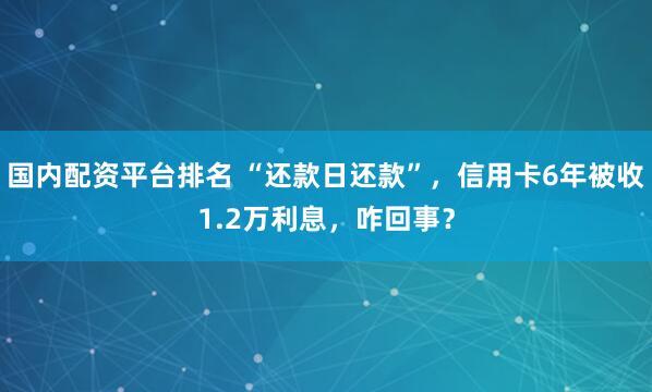 国内配资平台排名 “还款日还款”，信用卡6年被收1.2万利息，咋回事？