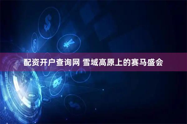 配资开户查询网 雪域高原上的赛马盛会