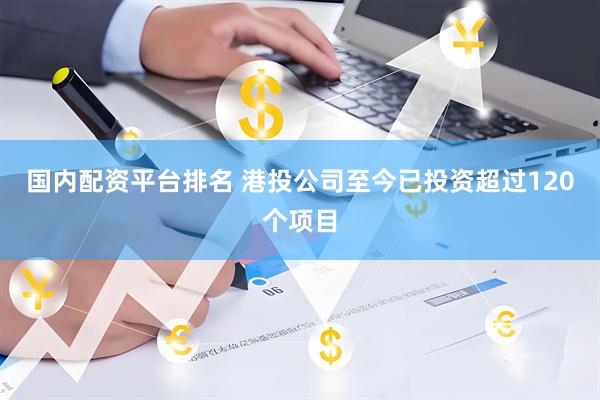 国内配资平台排名 港投公司至今已投资超过120个项目