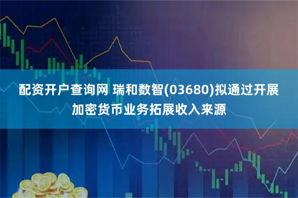 配资开户查询网 瑞和数智(03680)拟通过开展加密货币业务拓展收入来源