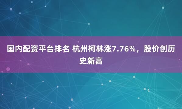 国内配资平台排名 杭州柯林涨7.76%，股价创历史新高