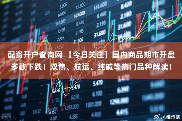配资开户查询网 【今日关注】国内商品期市开盘多数下跌！双焦、航运、纯碱等热门品种解读！