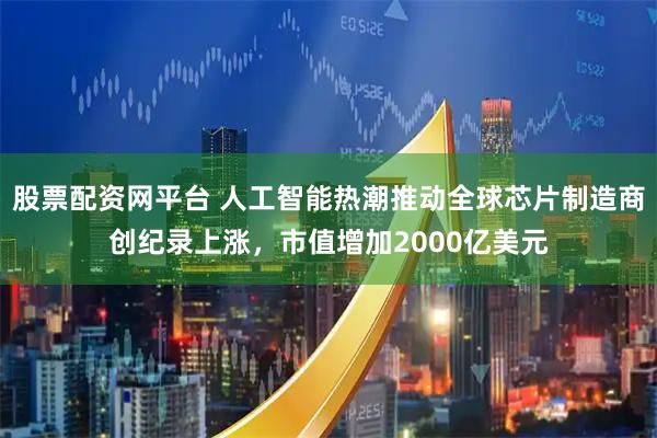 股票配资网平台 人工智能热潮推动全球芯片制造商创纪录上涨，市值增加2000亿美元