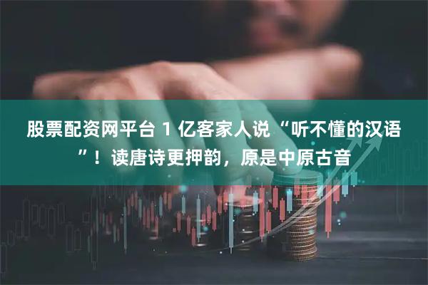 股票配资网平台 1 亿客家人说 “听不懂的汉语”！读唐诗更押韵，原是中原古音