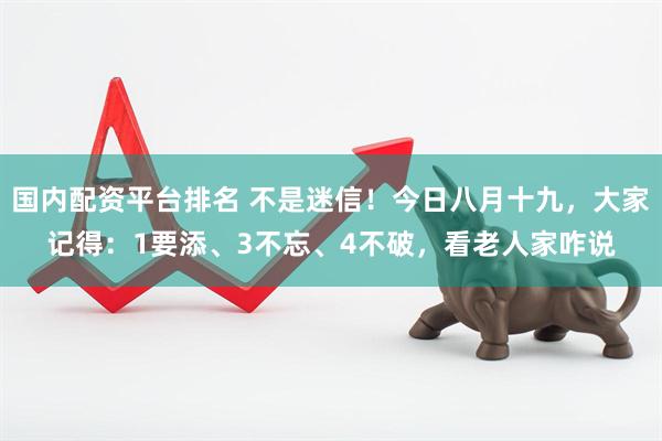 国内配资平台排名 不是迷信！今日八月十九，大家记得：1要添、3不忘、4不破，看老人家咋说