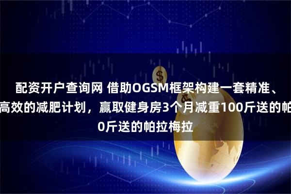配资开户查询网 借助OGSM框架构建一套精准、系统且高效的减肥计划,赢取健身房3个月减重100斤送的帕拉梅拉