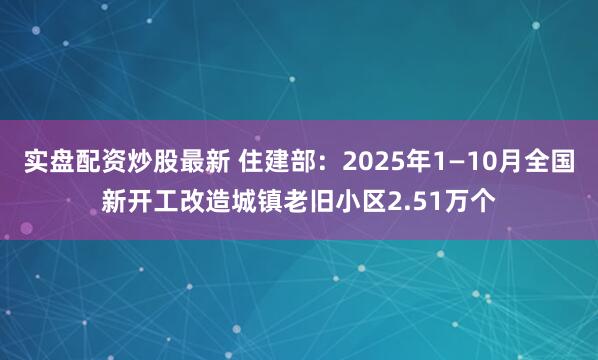 实盘配资炒股最新 住建部：2025年1—10月全国新开工改造城镇老旧小区2.51万个