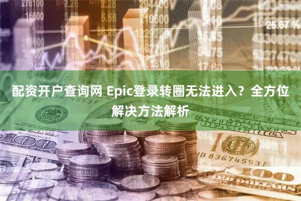 配资开户查询网 Epic登录转圈无法进入？全方位解决方法解析