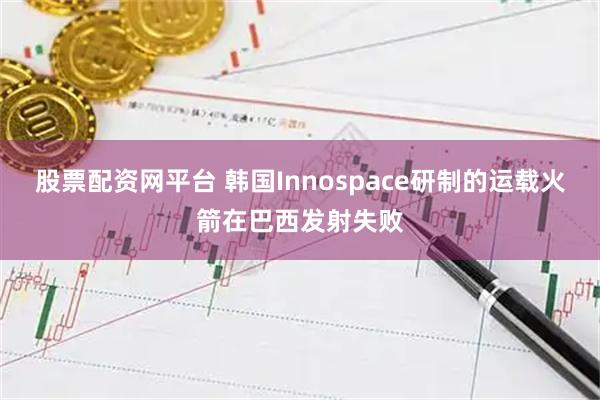 股票配资网平台 韩国Innospace研制的运载火箭在巴西发射失败