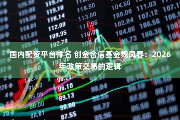 国内配资平台排名 创金合信基金魏凤春：2026年政策交易的逻辑