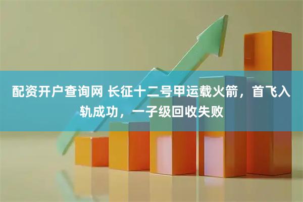 配资开户查询网 长征十二号甲运载火箭，首飞入轨成功，一子级回收失败