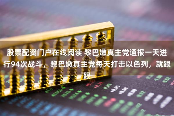 股票配资门户在线阅读 黎巴嫩真主党通报一天进行94次战斗，黎巴嫩真主党每天打击以色列，就跟