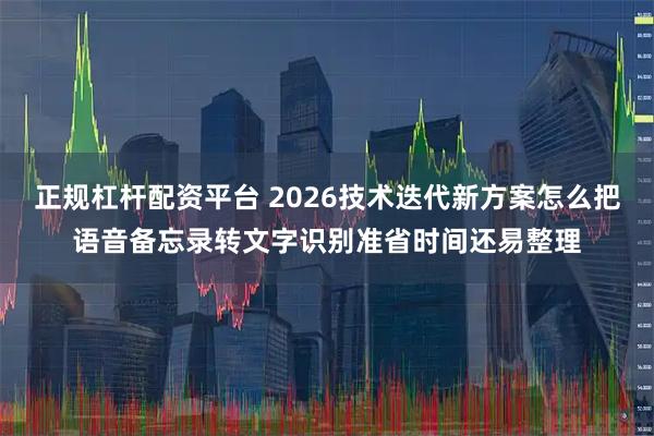 正规杠杆配资平台 2026技术迭代新方案怎么把语音备忘录转文字识别准省时间还易整理