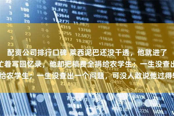 配资公司排行口碑 莱西泥巴还没干透，他就进了人民大会堂；别人退休忙着写回忆录，他却把稿费全捐给农学生；一生没查出一个问题，可没人敢说他过得轻松。