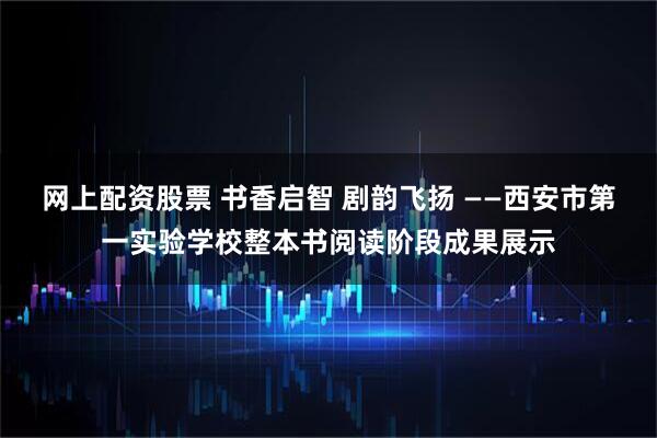 网上配资股票 书香启智 剧韵飞扬 ——西安市第一实验学校整本书阅读阶段成果展示