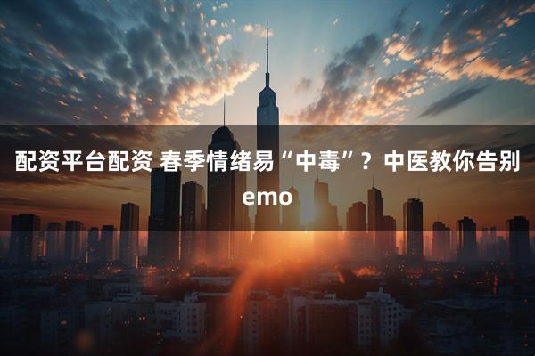 配资平台配资 春季情绪易“中毒”？中医教你告别emo