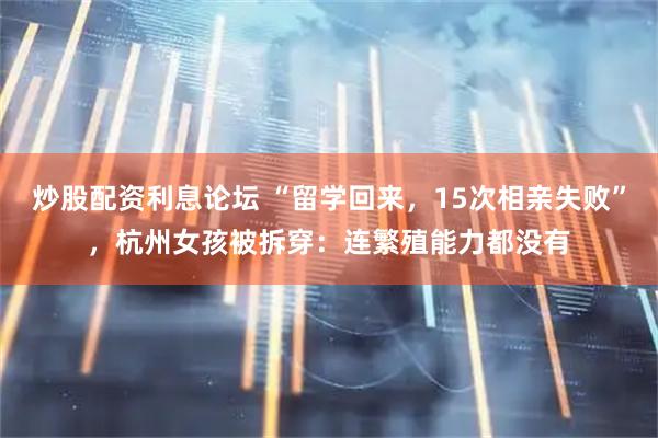 炒股配资利息论坛 “留学回来，15次相亲失败”，杭州女孩被拆穿：连繁殖能力都没有