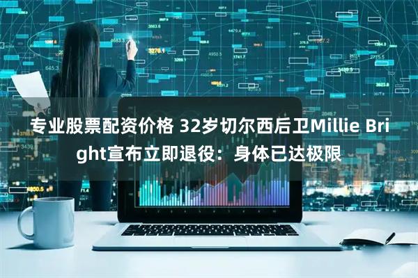 专业股票配资价格 32岁切尔西后卫Millie Bright宣布立即退役：身体已达极限