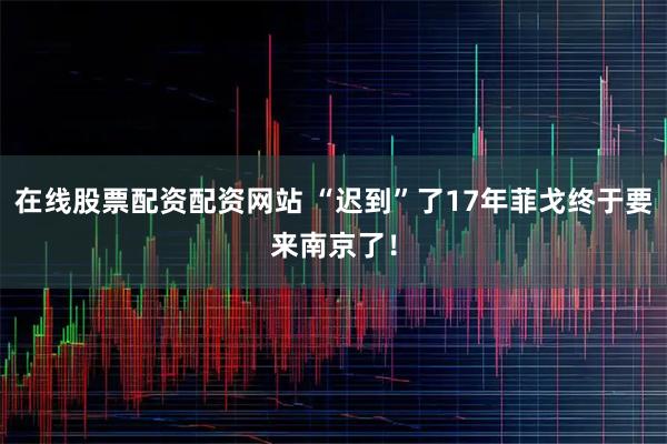 在线股票配资配资网站 “迟到”了17年菲戈终于要来南京了！