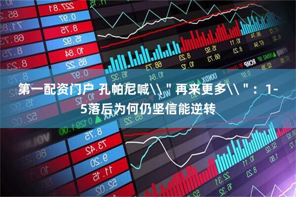 第一配资门户 孔帕尼喊\＂再来更多\＂：1-5落后为何仍坚信能逆转