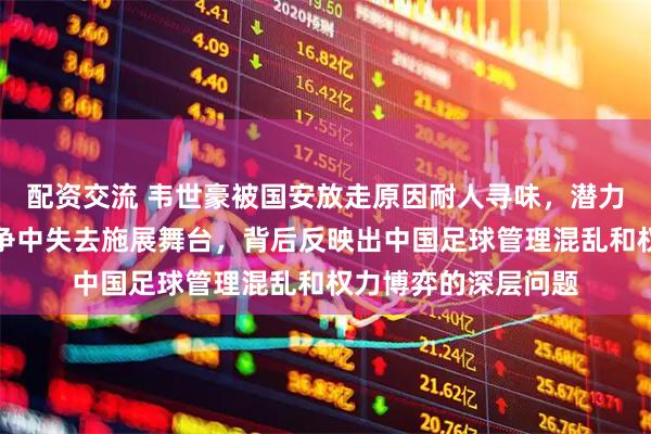 配资交流 韦世豪被国安放走原因耐人寻味，潜力球员为何在利益纷争中失去施展舞台，背后反映出中国足球管理混乱和权力博弈的深层问题