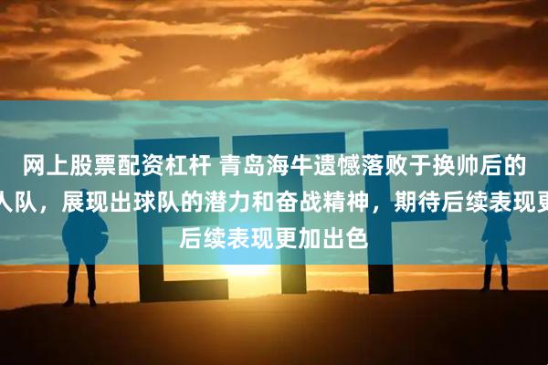 网上股票配资杠杆 青岛海牛遗憾落败于换帅后的辽宁铁人队，展现出球队的潜力和奋战精神，期待后续表现更加出色