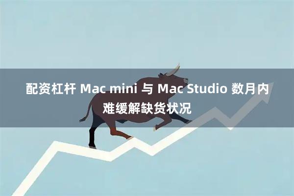 配资杠杆 Mac mini 与 Mac Studio 数月内难缓解缺货状况