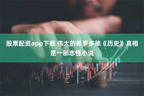 股票配资app下载 伟大的希罗多德《历史》真相是一部志怪小说