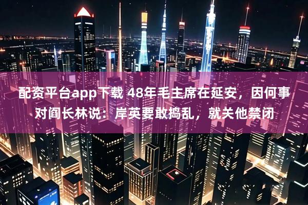 配资平台app下载 48年毛主席在延安，因何事对阎长林说：岸英要敢捣乱，就关他禁闭