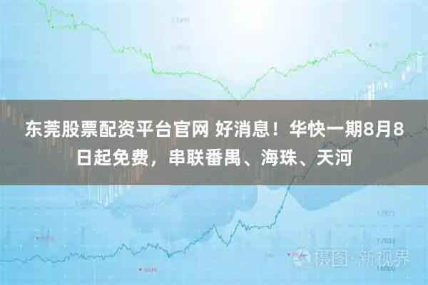 东莞股票配资平台官网 好消息！华快一期8月8日起免费，串联番禺、海珠、天河